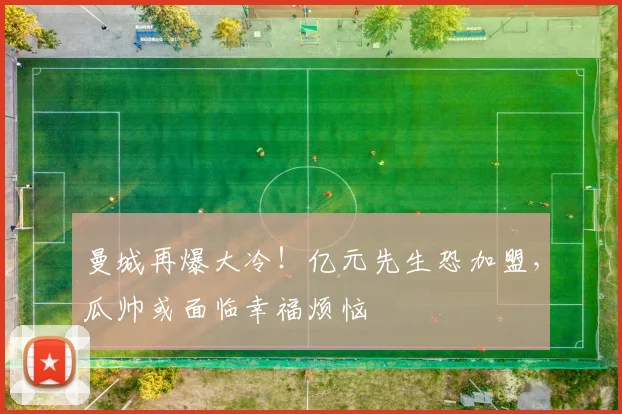 曼城再爆大冷！亿元先生恐加盟，瓜帅或面临幸福烦恼