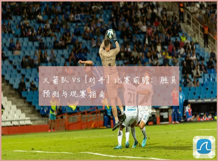 火箭队 vs [对手] 比赛前瞻：胜负预测与观赛指南