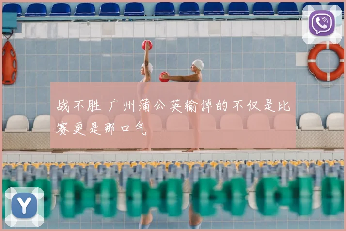 战不胜 广州蒲公英输掉的不仅是比赛更是那口气