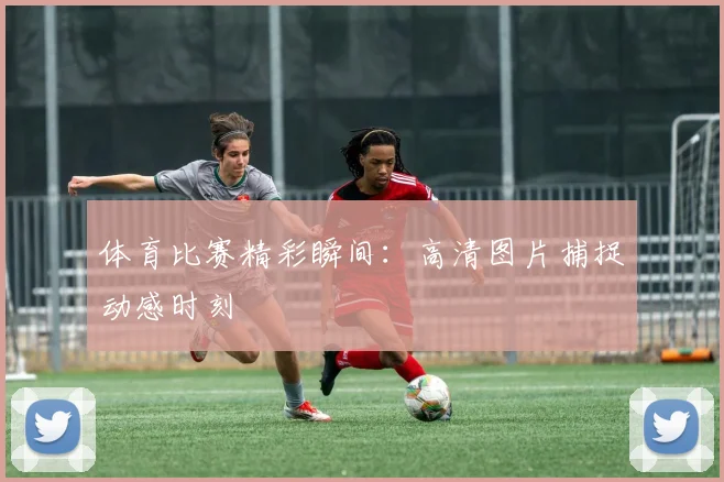 体育比赛精彩瞬间:高清图片捕捉动感时刻