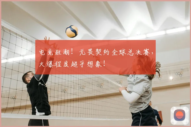 电竞狂潮！无畏契约全球总决赛，火爆程度超乎想象！