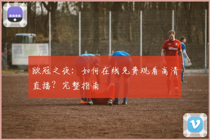 欧冠之夜:如何在线免费观看高清直播?完整指南