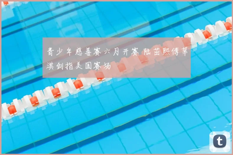 青少年慈善赛六月开赛 陆茁熙傅莘淇剑指美国赛场