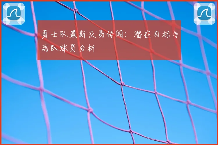 勇士队最新交易传闻：潜在目标与离队球员分析