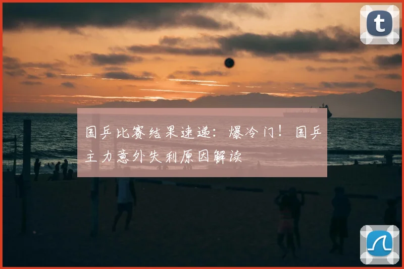 国乒比赛结果速递：爆冷门！国乒主力意外失利原因解读