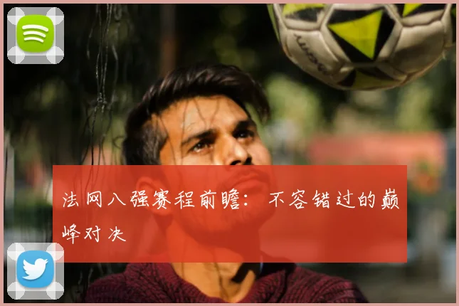 法网八强赛程前瞻：不容错过的巅峰对决