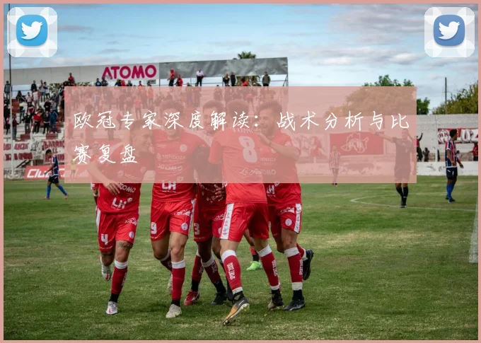 欧冠专家深度解读:战术分析与比赛复盘