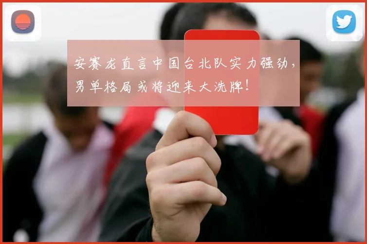 安赛龙直言中国台北队实力强劲，男单格局或将迎来大洗牌！