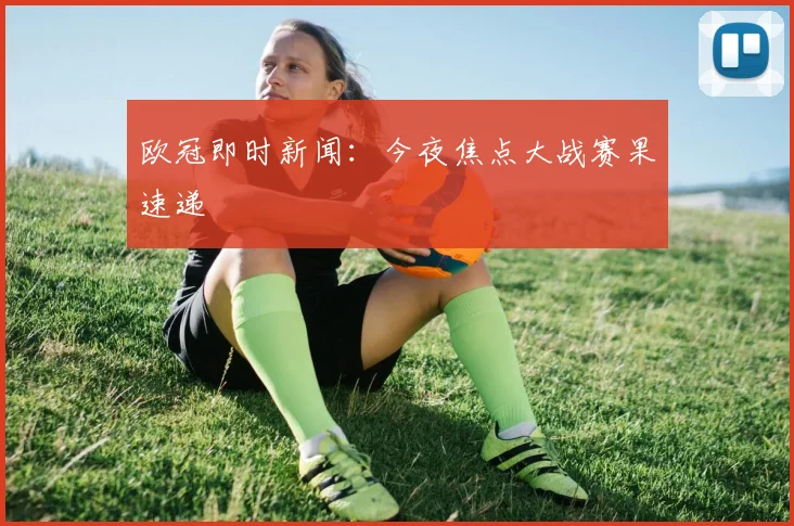 欧冠即时新闻：今夜焦点大战赛果速递