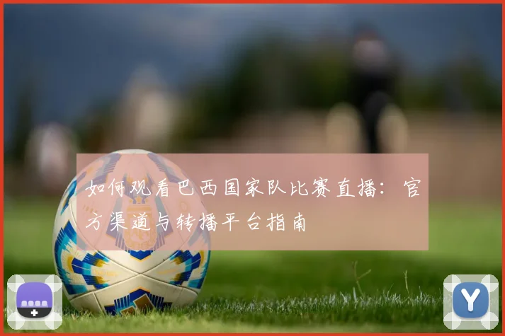 如何观看巴西国家队比赛直播:官方渠道与转播平台指南