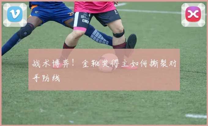 战术博弈！金靴奖得主如何撕裂对手防线