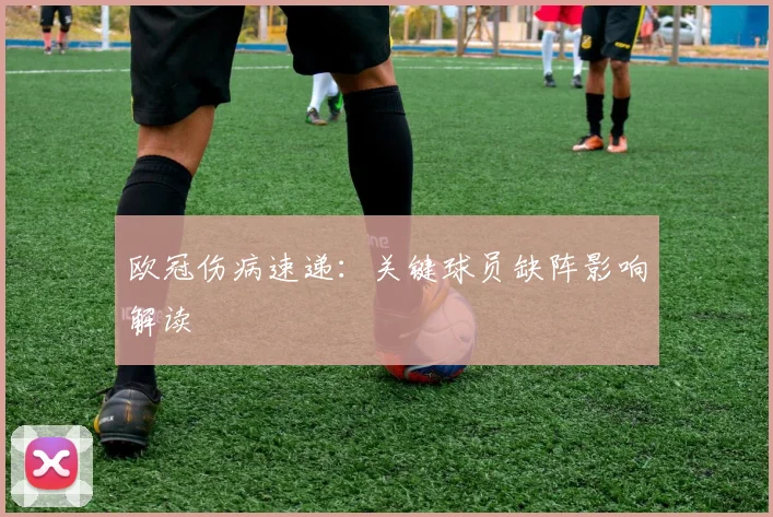 欧冠伤病速递:关键球员缺阵影响解读