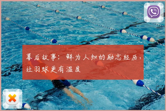 幕后故事：鲜为人知的励志经历，让羽球更有温度