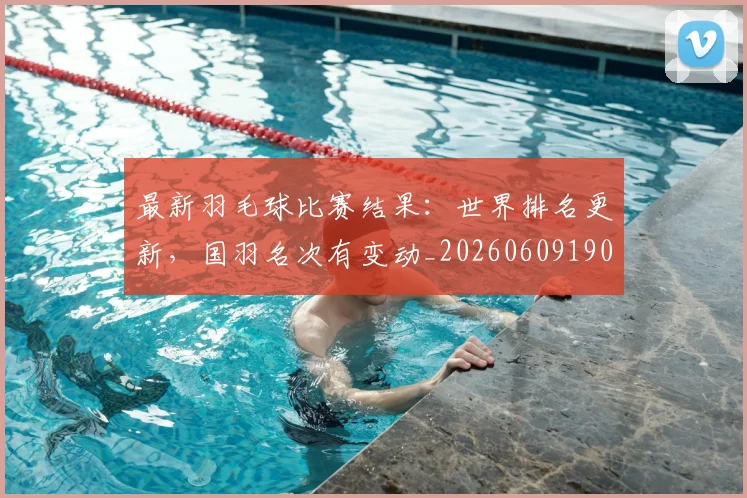 最新羽毛球比赛结果:世界排名更新,国羽名次有变动_20260609190705