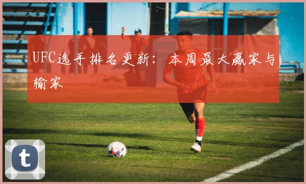 UFC选手排名更新：本周最大赢家与输家
