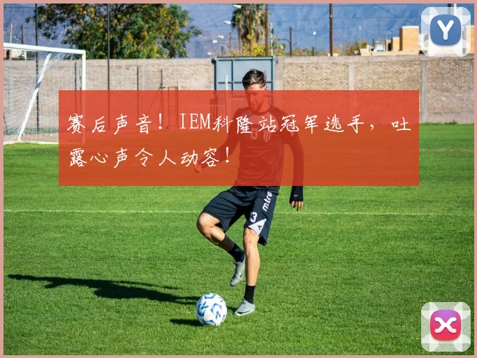 赛后声音!IEM科隆站冠军选手,吐露心声令人动容!