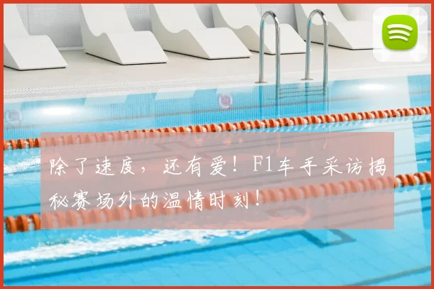 除了速度，还有爱！F1车手采访揭秘赛场外的温情时刻！