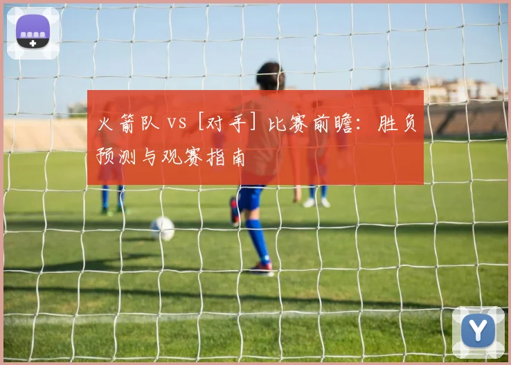 火箭队 vs [对手] 比赛前瞻：胜负预测与观赛指南