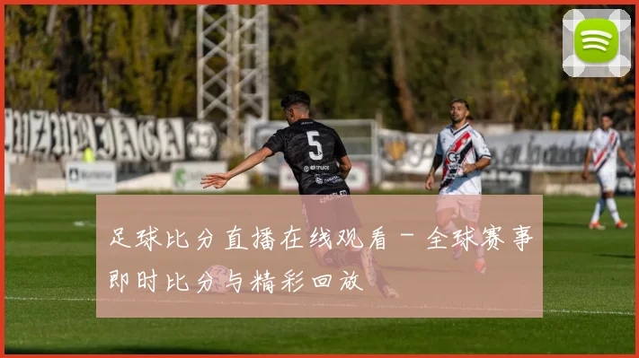 足球比分直播在线观看 - 全球赛事即时比分与精彩回放