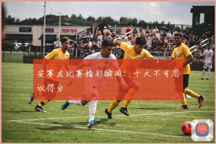 安赛龙比赛精彩瞬间：十大不可思议得分