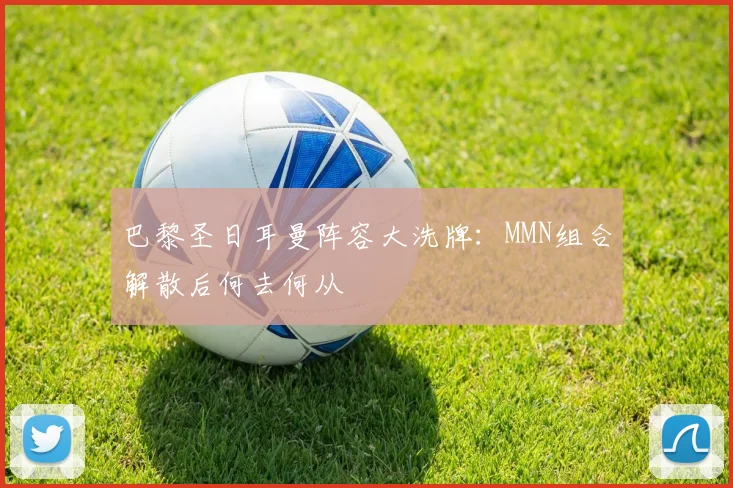 巴黎圣日耳曼阵容大洗牌：MMN组合解散后何去何从