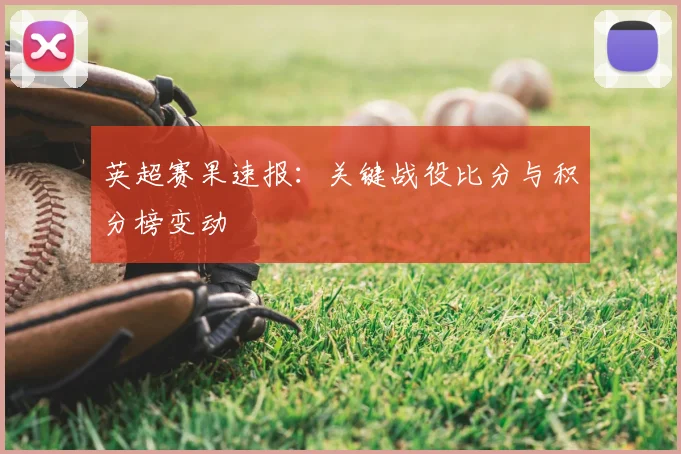 英超赛果速报:关键战役比分与积分榜变动