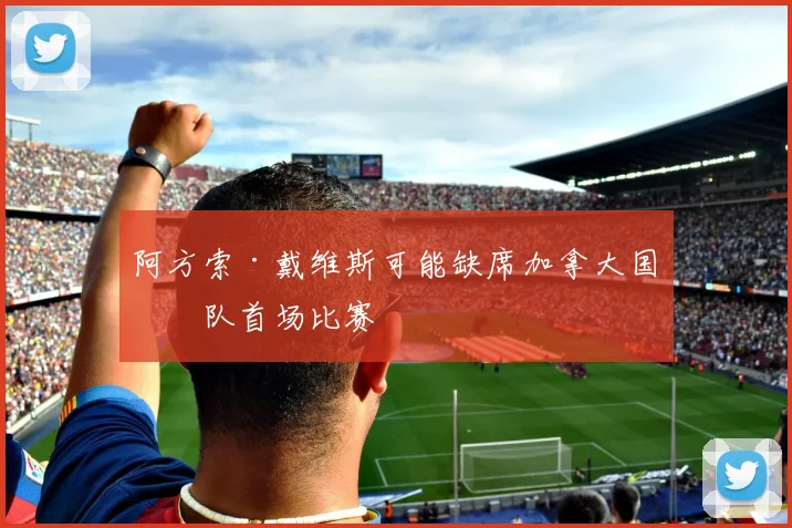 阿方索·戴维斯可能缺席加拿大国家队首场比赛