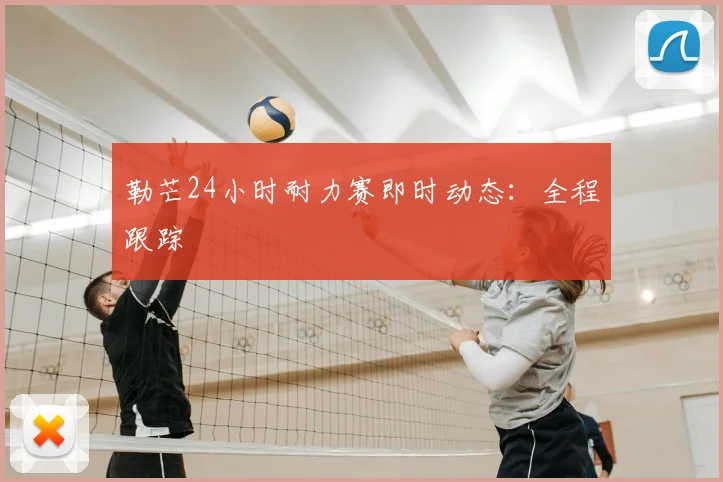 勒芒24小时耐力赛即时动态:全程跟踪