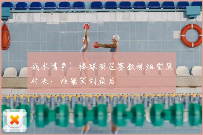 战术博弈!棒球明星赛教练组智慧对决,谁能笑到最后