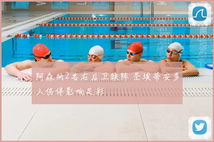阿森纳2名右后卫缺阵 圣埃蒂安多人伤停影响足彩