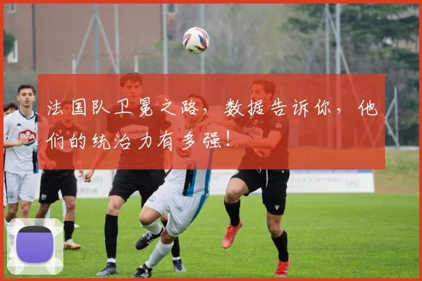 法国队卫冕之路,数据告诉你,他们的统治力有多强!