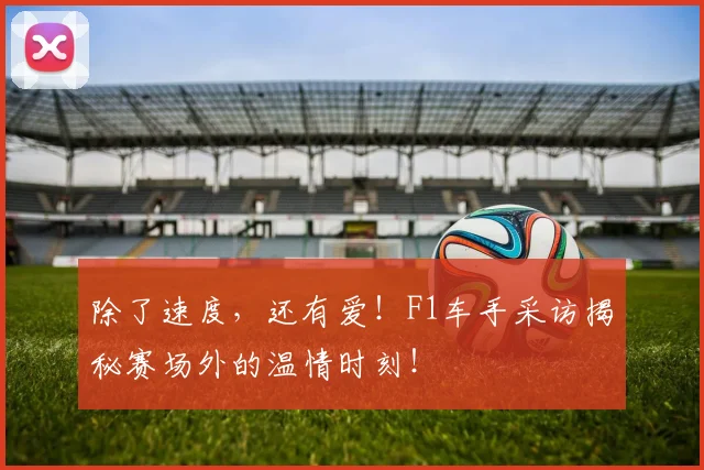除了速度，还有爱！F1车手采访揭秘赛场外的温情时刻！