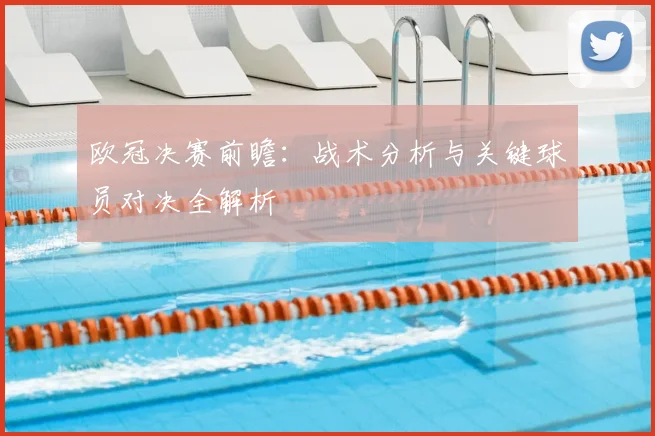 欧冠决赛前瞻:战术分析与关键球员对决全解析