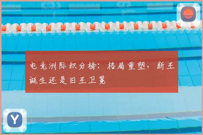 电竞洲际积分榜：格局重塑，新王诞生还是旧王卫冕