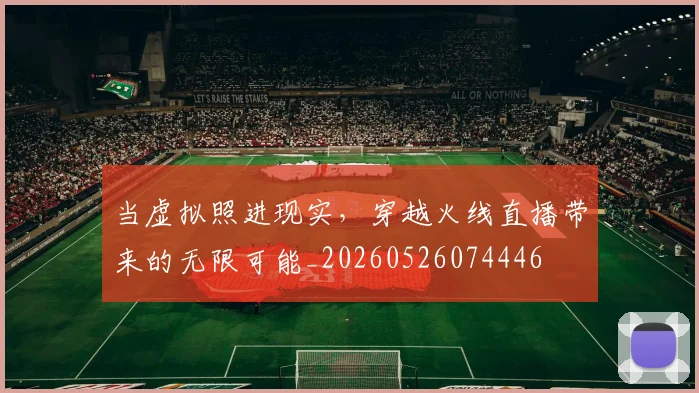 当虚拟照进现实,穿越火线直播带来的无限可能_20260526074446