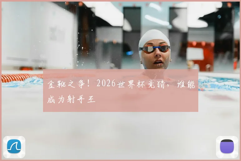 金靴之争！2026世界杯竞猜，谁能成为射手王