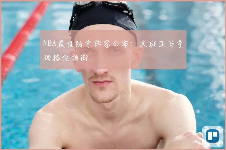 NBA最佳防守阵容公布:文班亚马霍姆格伦领衔
