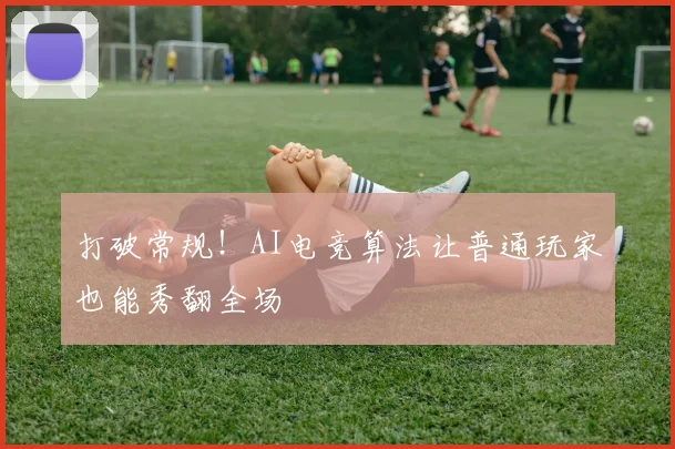 打破常规!AI电竞算法让普通玩家也能秀翻全场