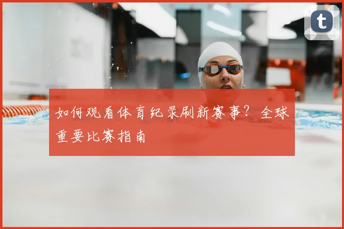 如何观看体育纪录刷新赛事？全球重要比赛指南