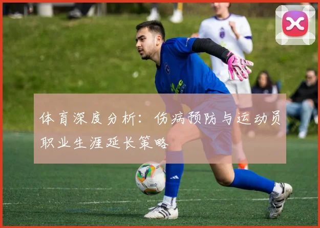 体育深度分析:伤病预防与运动员职业生涯延长策略