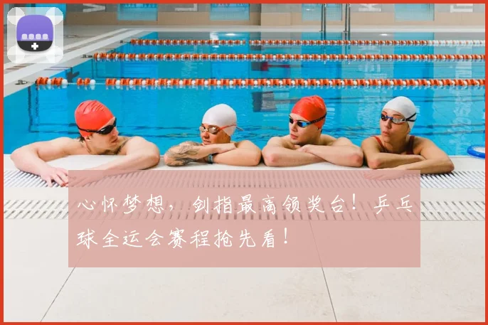 心怀梦想，剑指最高领奖台！乒乓球全运会赛程抢先看！