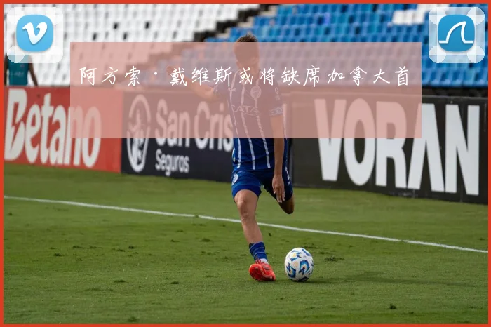 阿方索·戴维斯或将缺席加拿大首战