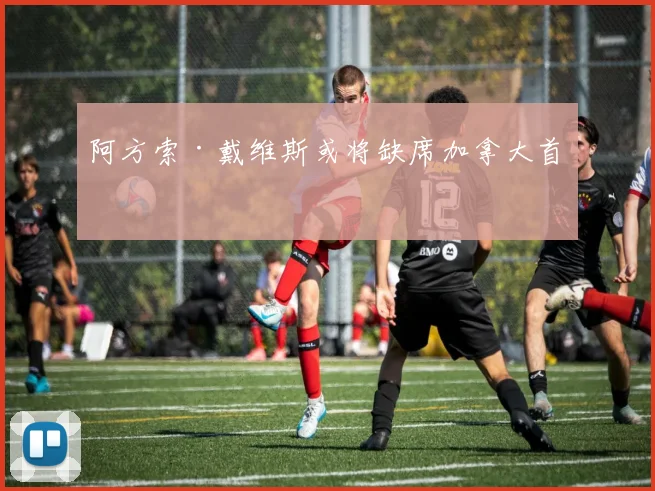 阿方索·戴维斯或将缺席加拿大首战