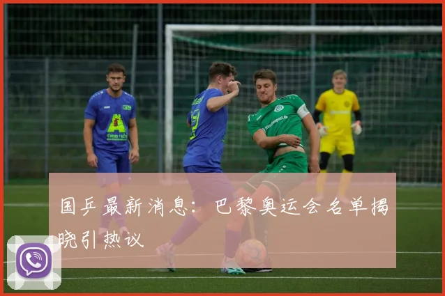 国乒最新消息：巴黎奥运会名单揭晓引热议