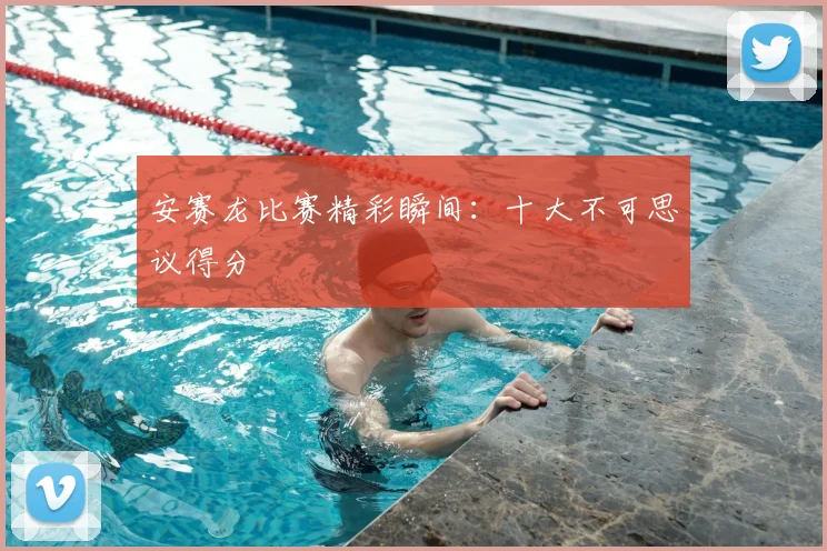 安赛龙比赛精彩瞬间：十大不可思议得分