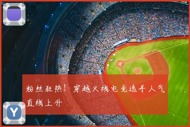 粉丝狂热!穿越火线电竞选手人气直线上升