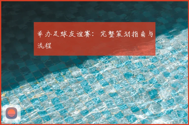 举办足球友谊赛:完整策划指南与流程
