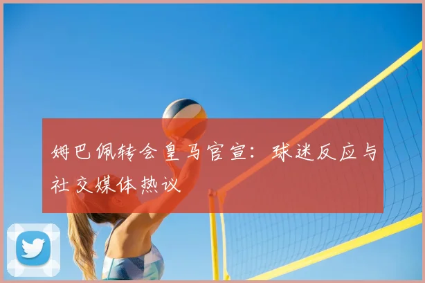姆巴佩转会皇马官宣:球迷反应与社交媒体热议