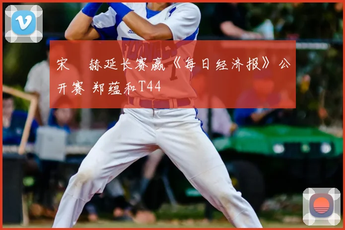 宋䪸赫延长赛赢《每日经济报》公开赛 郑蕴和T44