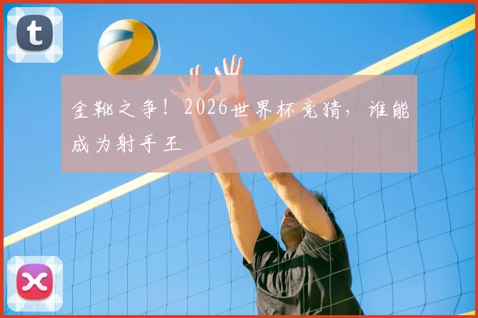 金靴之争！2026世界杯竞猜，谁能成为射手王